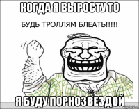 когда я выросту то я буду порнозвездой