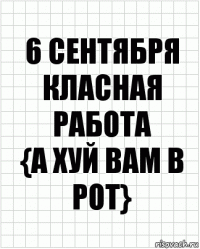 6 сентября
класная работа
{а хуй вам в рот}