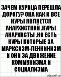 Зачем курица перешла дорогу? Она как и все куры является анархисткой .Куры анархисты .Но есть куры которые за Марксизм-Леннинизм и они за движение коммунизма и социализма