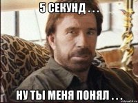 5 секунд . . . ну ты меня понял . . .