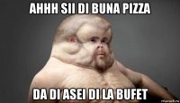 ahhh sii di buna pizza da di asei di la bufet