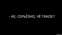 - не, серьёзно, чё такое?