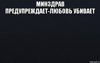 минздрав предупреждает-любовь убивает 