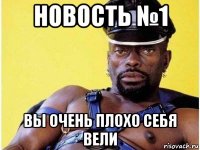 новость №1 вы очень плохо себя вели