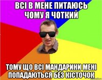 всi в мене питаюсь чому я чоткий тому що всi мандарини менi попадаються без кiсточок