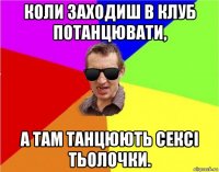 коли заходиш в клуб потанцювати, а там танцюють сексі тьолочки.