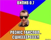 випив 0.7 розніс танспол . єшкеееерееее!!