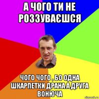 а чого ти не роззуваєшся чого чого , бо одна шкарпетки драна а друга вонюча