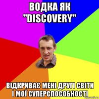 водка як "discovery" відкриває мені другі світи і мої суперспособності