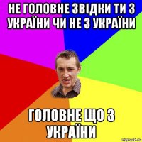 не головне звідки ти з україни чи не з україни головне що з україни