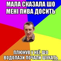 мала сказала шо мені пива досить плюнув у неї, шо водолази почали шукать