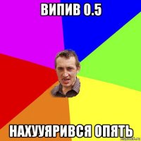 випив 0.5 нахууярився опять