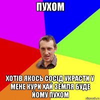 пухом хотiв якось сосiд украсти у мене кури хай земля буде йому пухом