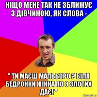 ніщо мене так не зближує з дівчиною, як слова - " ти маєш мальборо ? біля бедронки жінка по 8 злотих дає! "