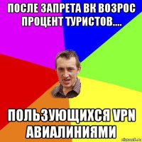 после запрета вк возрос процент туристов.... пользующихся vpn авиалиниями