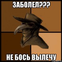 заболел??? не бось вылечу