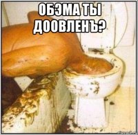 обэма ты доовленъ? 