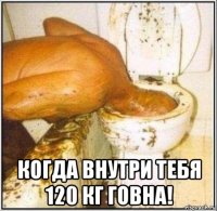  когда внутри тебя 120 кг говна!