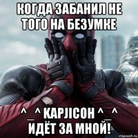 когда забанил не того на безумке ^_^ kapjicoh ^_^ идёт за мной!