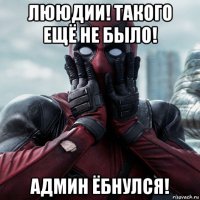 лююдии! такого ещё не было! админ ёбнулся!