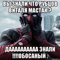 вы знали что рубцов виталя мастак ? даааааааааа знали !!!!обосаный .