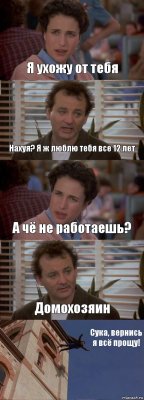 Я ухожу от тебя Нахуя? Я ж люблю тебя все 12 лет А чё не работаешь? Домохозяин Сука, вернись я всё прощу!