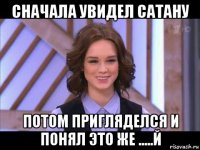 сначала увидел сатану потом пригляделся и понял это же .....й