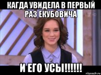 кагда увидела в первый раз екубовича и его усы!!!!!!