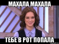 махала махала тебе в рот попала