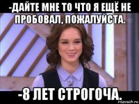 -дайте мне то что я ещё не пробовал, пожалуйста. -8 лет строгоча.