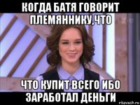 когда батя говорит племяннику,что что купит всего ибо заработал деньги