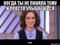 когда ты не поняла тему и просто улыбаешься ...