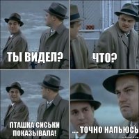 Ты видел? Что? Пташка сиськи показывала! .... точно напьюсь