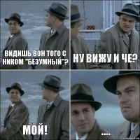 Видишь вон того с ником "Безумный"? Ну вижу и че? Мой! ....