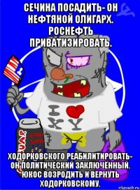 сечина посадить- он нефтяной олигарх. роснефть приватизировать. ходорковского реабилитировать- он политический заключённый. юкос возродить и вернуть ходорковскому.