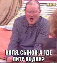  коля, сынок, а где литр водки?