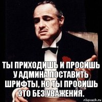 Ты приходишь и просишь у админа поставить шрифты, но ты просишь это без уважения.