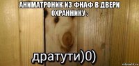 аниматроник из фнаф в двери охраннику : 