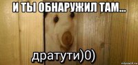 и ты обнаружил там... 