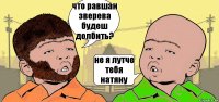 что равшан зверева будеш долбить? не я лутче тебя натяну