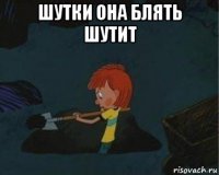 шутки она блять шутит 