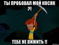 ты пробовал мой косяк ?! тебе не вижить !!