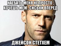 наебать меня не просто , хочешь мем , сиськи вперед джейсон стетхем