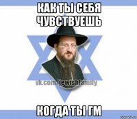 как ты себя чувствуешь когда ты гм