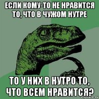 если кому-то не нравится то, что в чужом нутре то у них в нутро то, что всем нравится?