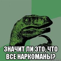  значит ли это, что все наркоманы?