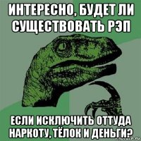 интересно, будет ли существовать рэп если исключить оттуда наркоту, тёлок и деньги?