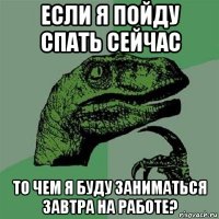 если я пойду спать сейчас то чем я буду заниматься завтра на работе?