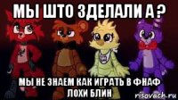 мы што зделали а ? мы не знаем как играть в фнаф лохи блин