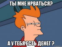 ты мне нрваться? а у тебя есть денег ?